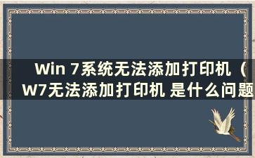 Win 7系统无法添加打印机（W7无法添加打印机 是什么问题）